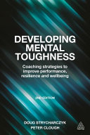 Developing mental toughness : coaching strategies to improve performance, resilience and wellbeing / Doug Strycharczyk and Peter Clough.