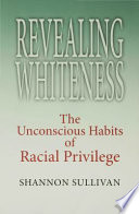 Revealing whiteness the unconscious habits of racial privilege / Shannon Sullivan.