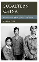 Subaltern China : rural migrants, media, and cultural practices / Wanning Sun.