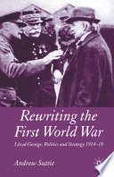 Rewriting the First World War Lloyd George, politics and strategy, 1914-1918 / Andrew Suttie.