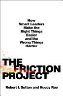 The friction project : how smart leaders make the right things easier and the wrong things harder / Robert I. Sutton & Huggy Rao.