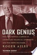 Dark genius : the influential career of legendary political operative and Fox News founder Roger Ailes / Kerwin Swint.