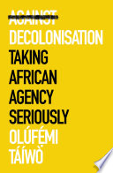 Against decolonisation taking African agency seriously / Olúfẹ́mi Táíwò.