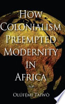 How colonialism preempted modernity in Africa Olúfẹ́mi Táíwò.