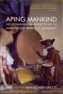 Aping mankind : neuromania, Darwinitis and the misrepresentation of humanity / Raymond Tallis.