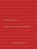 Take me home : Parkinson's, my father, myself / Jonathan Taylor.