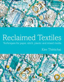 Reclaimed textiles : techniques for paper, stitch, plastic and mixed media / Kim Thittichai.