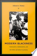 Modern blackness nationalism, globalization, and the politics of culture in Jamaica / Deborah A. Thomas.