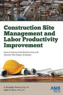 Construction site management and labor productivity improvement : how to improve the bottom line and shorten project schedules / H. Randolph Thomas. Ph.D., P.E., Ralph D. Ellis. Jr., Ph.D., P.E.
