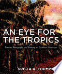 An eye for the tropics tourism, photography, and framing the Caribbean picturesque / Krista A. Thompson.
