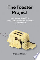 The toaster project, or, a heroic attempt to build a simple electric appliance from scratch Thomas Thwaites.