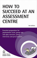 How to succeed at an assessment centre : essential preparation for psychometric tests, group and role-play exercises, panel interviews and presentations / Harry Tolley, Robert Wood.