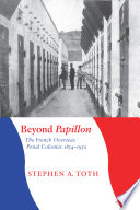 Beyond Papillon : the French overseas penal colonies, 1854-1952 / Stephen A. Toth.