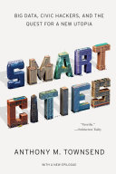 Smart cities : big data, civic hackers, and the quest for a new utopia / Anthony M. Townsend.