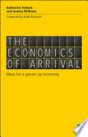 The economics of arrival ideas for a grown-up economy / Katherine Trebeck and Jeremy Williams.