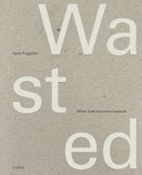 Wasted : when trash becomes treasure / Katie Treggiden ; foreword by Glenn Adamson.