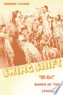 Swing shift "all-girl" bands of the 1940s / Sherrie Tucker.