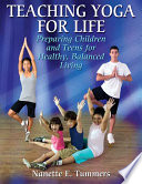 Teaching yoga for life : preparing children and teens for healthy, balanced living / Nanette E.Tummers.