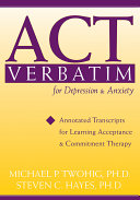 ACT verbatim for depression & anxiety : annotated transcripts for learning acceptance & commitment therapy / Michael P. Twohig, Steven C. Hayes.