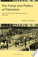The pomp and politics of patriotism : imperial celebrations in Habsburg Austria, 1848-1916 / Daniel L. Unowsky.