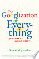 The Googlization of everything (and why we should worry) / Siva Vaidhyanathan.
