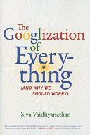 The Googlization of everything : (and why we should worry) / Siva Vaidhyanathan.