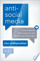 Anti-social media how Facebook disconnects US and undermines democracy / Siva Vaidhyanathan.