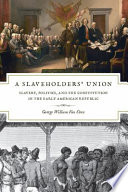 A slaveholders' union slavery, politics, and the constitution in the early American Republic / George William Van Cleve.