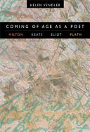 Coming of age as a poet : Milton, Keats, Eliot, Plath / Helen Vendler.