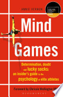 Mind games determination, doubt and lucky socks : an insider's guide to the psychology of elite athletes / Annie Vernon ; foreword by Chrissie Wellington OBE.
