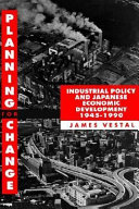 Planning for change : industrial policy and Japanese economic development, 1945-1990 / James E. Vestal.