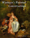 Watteau's painted conversations : art, literature, and talk in seventeenth- and eighteenth-century France / Mary Vidal.