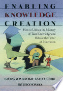Enabling knowledge creation : how to unlock the mystery of tacit knowledge and release the power of innovation / Georg von Krogh, Kazuo Ichijo, Ikujiro Nonaka.