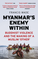 Myanmar's enemy within : Buddhist violence and the making of a Muslim 'other' / Francis Wade.
