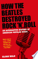 How the Beatles destroyed rock 'n' roll an alternative history of American popular music / Elijah Wald.