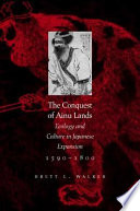 The conquest of Ainu lands : ecology and culture in Japanese expansion, 1590-1800 / Brett L. Walker.
