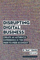 Disrupting digital business : create an authentic experience in the peer-to-peer economy / R "Ray" Wang.