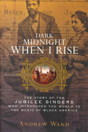 Dark midnight when I rise : the story of the Jubilee Singers, who introduced the world to the music of Black America / Andrew Ward.