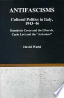 Antifascisms : cultural politics in Italy, 1943-46 : Benedetto Croce and the liberals, Carlo Levi and the "actionists" / David Ward.