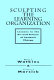 Sculpting the learning organization : lessons in the art and science of systemic change / Karen E. Watkins and Victoria J. Marsick..