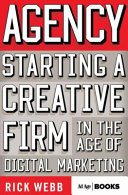 Agency : starting a creative firm in the age of digital marketing / Rick Webb.