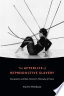 The afterlife of reproductive slavery biocapitalism and Black feminism's philosophy of history / Alys Eve Weinbaum.
