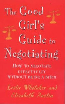 The good girl's guide to negotiating : how to get what you want at the bargaining table / by Leslie Whitaker and Elizabeth Austin.