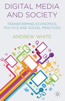 Digital media and society : transforming economics, politics and social practices / Andrew White.