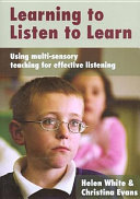 Learning to listen to learn : using multi-sensory teaching for effective listening / Helen White & Christina Evans.