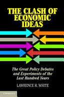 The clash of economic ideas : the great policy debates and experiments of the last hundred years / Lawrence H. White.
