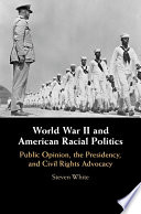World War II and American racial politics : public opinion, the presidency, and civil rights advocacy / Steven White.