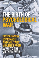 The birth of psychological war : propaganda, espionage, and military violence from WWII to the Vietnam War / Jeffrey Whyte.