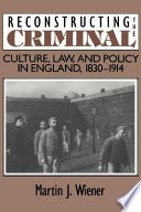 Reconstructing the criminal : culture, law, and policy in England, 1830-1914 / Martin J. Wiener.