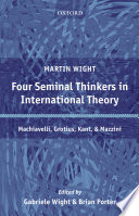 Four seminal thinkers in international theory : Machiavelli, Grotius, Kant, and Mazzini / Martin Wight ; edited by Gabriele Wight and Brian Porter ; foreword by Sir Michael Howard, C. H. ; introduction by David S. Yost.